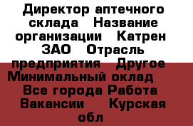 Директор аптечного склада › Название организации ­ Катрен, ЗАО › Отрасль предприятия ­ Другое › Минимальный оклад ­ 1 - Все города Работа » Вакансии   . Курская обл.